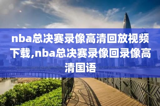 nba总决赛录像高清回放视频下载,nba总决赛录像回录像高清国语