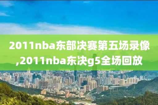 2011nba东部决赛第五场录像,2011nba东决g5全场回放