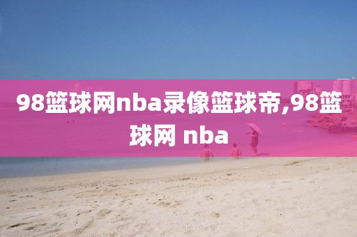 98篮球网nba录像篮球帝,98篮球网 nba