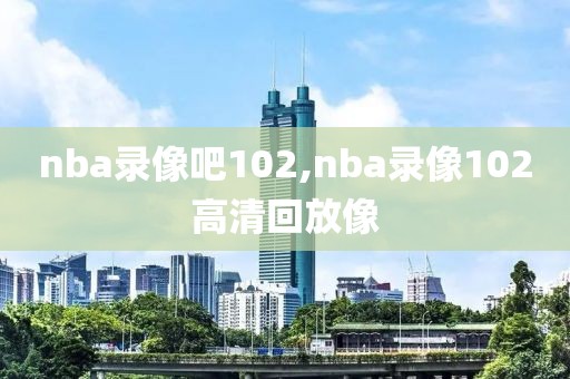 nba录像吧102,nba录像102高清回放像