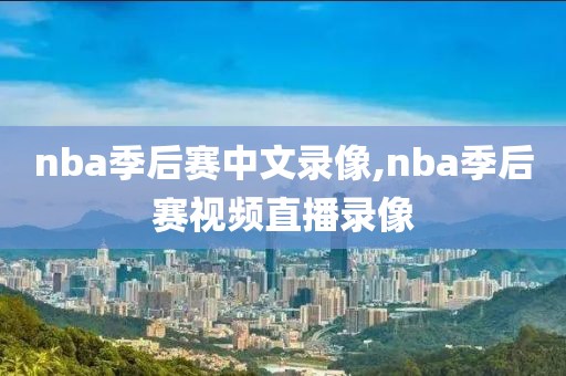 nba季后赛中文录像,nba季后赛视频直播录像