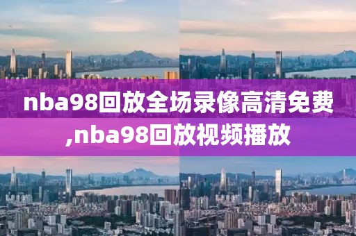 nba98回放全场录像高清免费,nba98回放视频播放