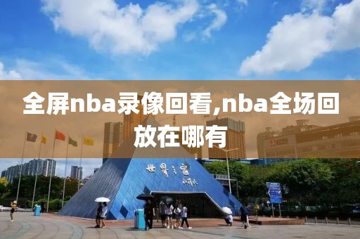 全屏nba录像回看,nba全场回放在哪有