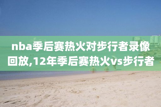 nba季后赛热火对步行者录像回放,12年季后赛热火vs步行者