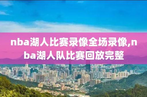 nba湖人比赛录像全场录像,nba湖人队比赛回放完整