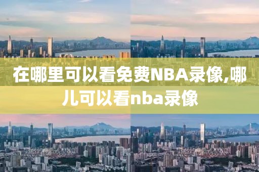 在哪里可以看免费NBA录像,哪儿可以看nba录像