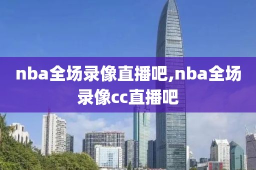 nba全场录像直播吧,nba全场录像cc直播吧