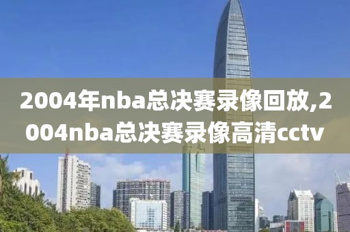 2004年nba总决赛录像回放,2004nba总决赛录像高清cctv