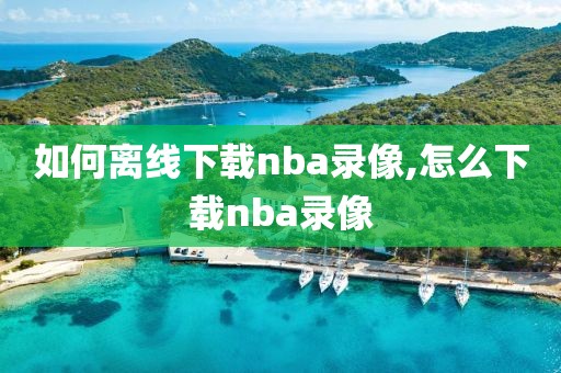 如何离线下载nba录像,怎么下载nba录像