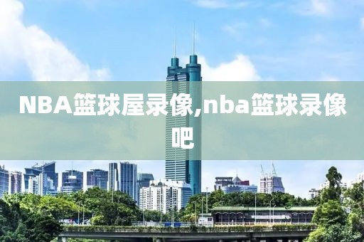 NBA篮球屋录像,nba篮球录像吧