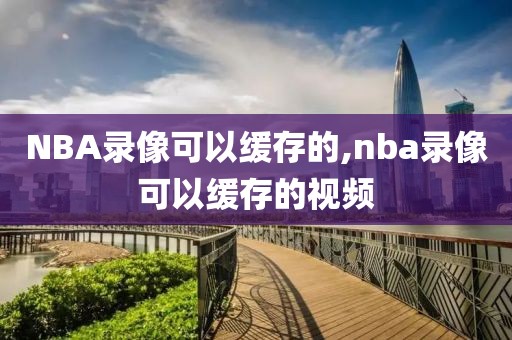 NBA录像可以缓存的,nba录像可以缓存的视频