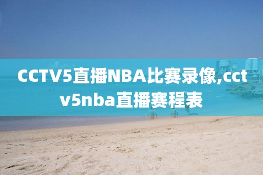 CCTV5直播NBA比赛录像,cctv5nba直播赛程表
