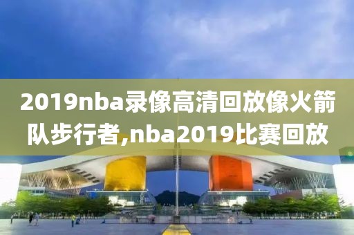 2019nba录像高清回放像火箭队步行者,nba2019比赛回放
