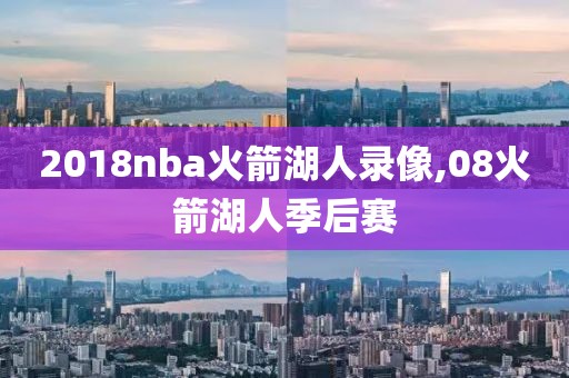 2018nba火箭湖人录像,08火箭湖人季后赛