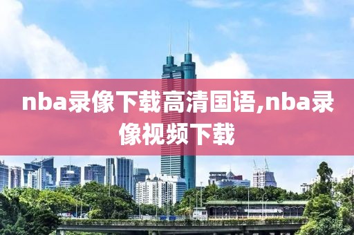 nba录像下载高清国语,nba录像视频下载
