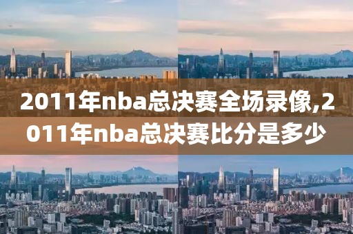 2011年nba总决赛全场录像,2011年nba总决赛比分是多少