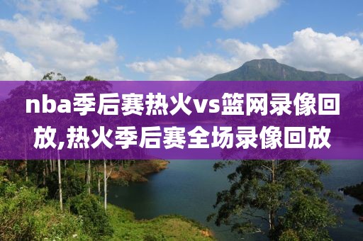 nba季后赛热火vs篮网录像回放,热火季后赛全场录像回放