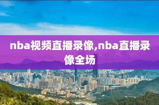 nba视频直播录像,nba直播录像全场