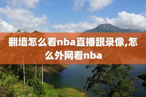 翻墙怎么看nba直播跟录像,怎么外网看nba