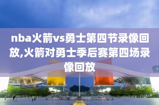 nba火箭vs勇士第四节录像回放,火箭对勇士季后赛第四场录像回放