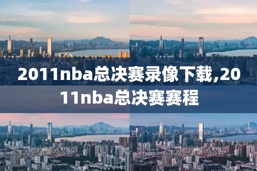2011nba总决赛录像下载,2011nba总决赛赛程