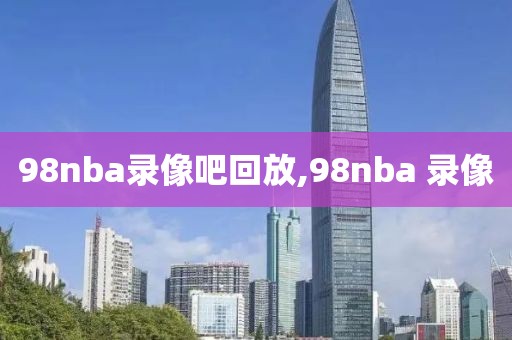 98nba录像吧回放,98nba 录像
