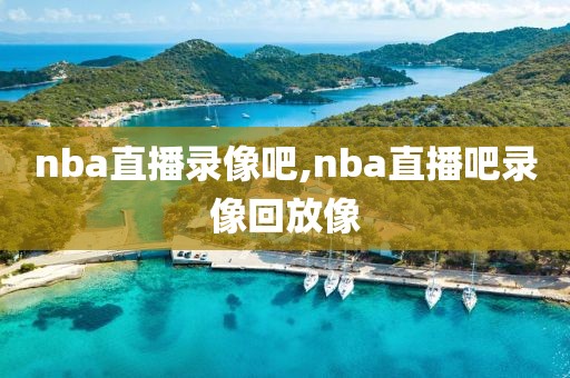 nba直播录像吧,nba直播吧录像回放像 nba直播录像吧,nba直播吧录像回放像