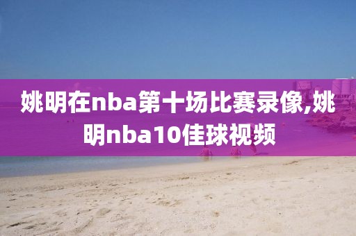 姚明在nba第十场比赛录像,姚明nba10佳球视频