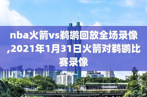 nba火箭vs鹈鹕回放全场录像,2021年1月31日火箭对鹈鹕比赛录像