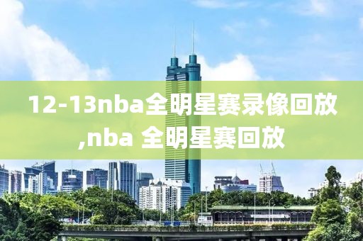 12-13nba全明星赛录像回放,nba 全明星赛回放