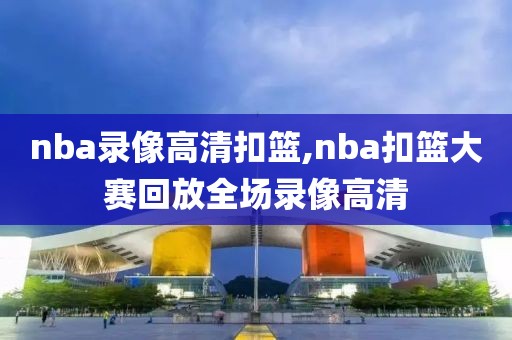 nba录像高清扣篮,nba扣篮大赛回放全场录像高清 nba录像高清扣篮,nba扣篮大赛回放全场录像高清