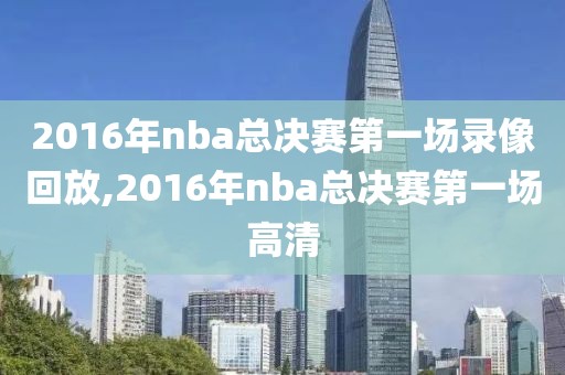 2016年nba总决赛第一场录像回放,2016年nba总决赛第一场高清