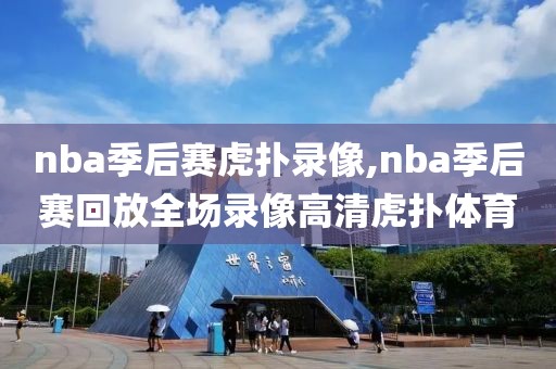 nba季后赛虎扑录像,nba季后赛回放全场录像高清虎扑体育