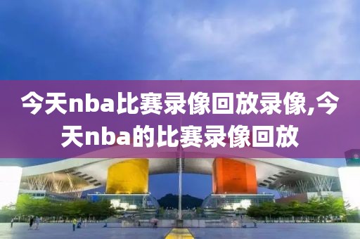 今天nba比赛录像回放录像,今天nba的比赛录像回放