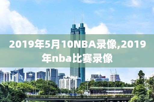 2019年5月10NBA录像,2019年nba比赛录像