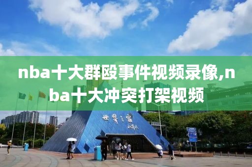 nba十大群殴事件视频录像,nba十大冲突打架视频