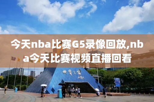 今天nba比赛G5录像回放,nba今天比赛视频直播回看