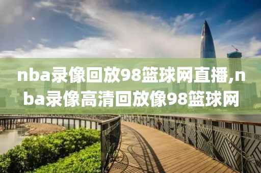 nba录像回放98篮球网直播,nba录像高清回放像98篮球网
