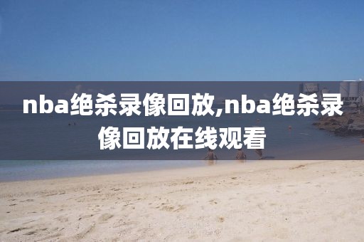 nba绝杀录像回放,nba绝杀录像回放在线观看