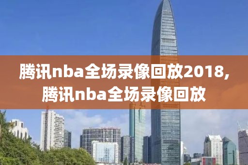 腾讯nba全场录像回放2018,腾讯nba全场录像回放