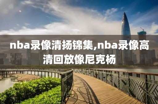 nba录像清扬锦集,nba录像高清回放像尼克杨