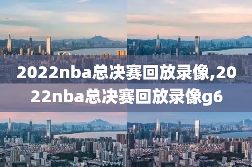 2022nba总决赛回放录像,2022nba总决赛回放录像g6