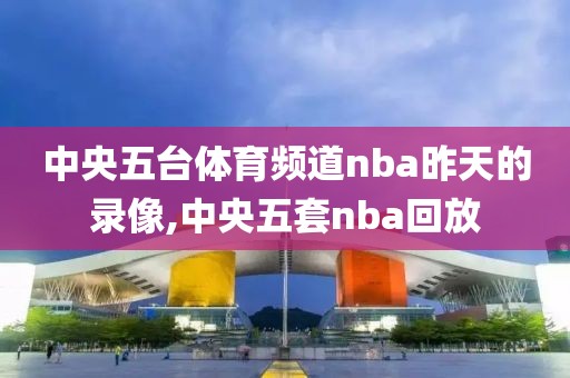 中央五台体育频道nba昨天的录像,中央五套nba回放