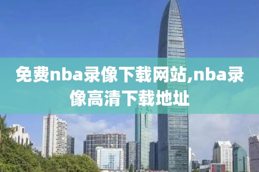 免费nba录像下载网站,nba录像高清下载地址