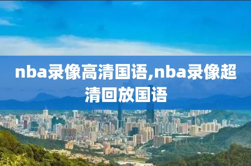 nba录像高清国语,nba录像超清回放国语