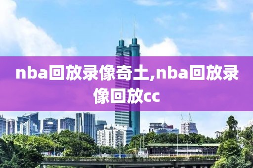 nba回放录像奇土,nba回放录像回放cc