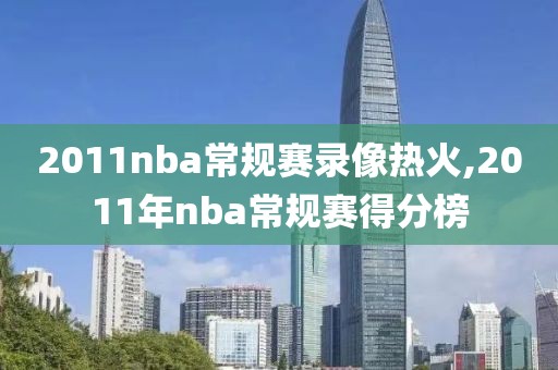 2011nba常规赛录像热火,2011年nba常规赛得分榜