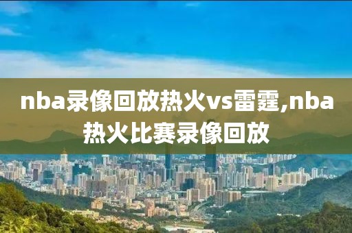 nba录像回放热火vs雷霆,nba热火比赛录像回放 nba录像回放热火vs雷霆,nba热火比赛录像回放