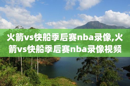 火箭vs快船季后赛nba录像,火箭vs快船季后赛nba录像视频