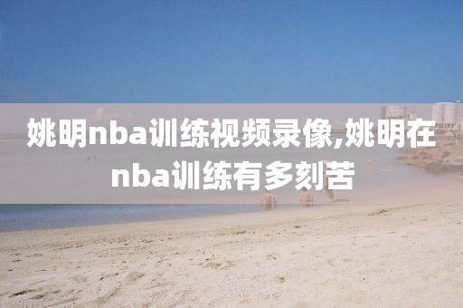 姚明nba训练视频录像,姚明在nba训练有多刻苦
